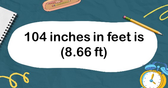 104 inches in feet is (8.66 ft)