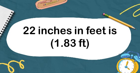 22 inches in feet is (1.83 ft)