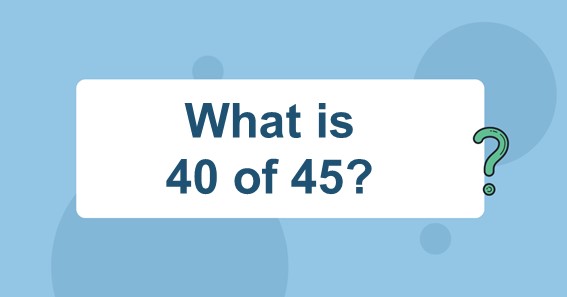 What is 40 of 45