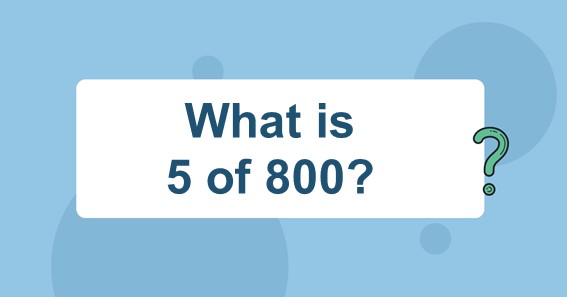 What is 5 of 800